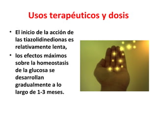 Usos terapéuticos y dosis
• El inicio de la acción de
  las tiazolidinedionas es
  relativamente lenta,
• los efectos máximos
  sobre la homeostasis
  de la glucosa se ​
  desarrollan
  gradualmente a lo
  largo de 1-3 meses.
 