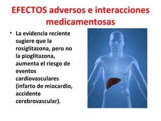 EFECTOS adversos e interacciones
       medicamentosas
• La evidencia reciente
  sugiere que la
  rosiglitazona, pero no
  la pioglitazona,
  aumenta el riesgo de
  eventos
  cardiovasculares
  (infarto de miocardio,
  accidente
  cerebrovascular).
 