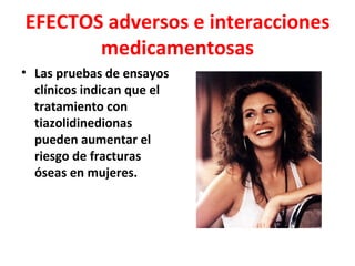 EFECTOS adversos e interacciones
       medicamentosas
• Las pruebas de ensayos
  clínicos indican que el
  tratamiento con
  tiazolidinedionas
  pueden aumentar el
  riesgo de fracturas
  óseas en mujeres.
 