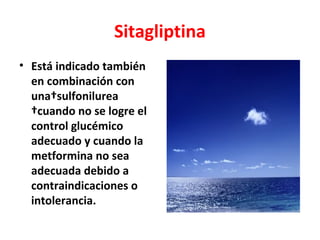 Sitagliptina
• Está indicado también
  en combinación con
  una sulfonilurea
   cuando no se logre el
  control glucémico
  adecuado y cuando la
  metformina no sea
  adecuada debido a
  contraindicaciones o
  intolerancia.
 