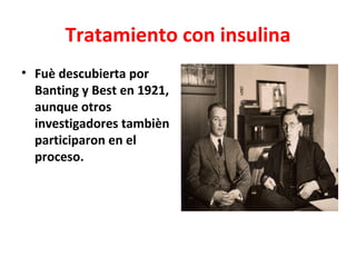 Tratamiento con insulina
• Fuè descubierta por
  Banting y Best en 1921,
  aunque otros
  investigadores tambièn
  participaron en el
  proceso.
 