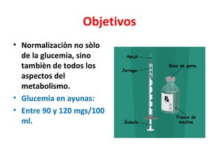 Objetivos
• Normalizaciòn no sòlo
  de la glucemia, sino
  tambièn de todos los
  aspectos del
  metabolismo.
• Glucemia en ayunas:
• Entre 90 y 120 mgs/100
  ml.
 
