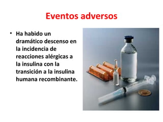Eventos adversos
• Ha habido un
  dramático descenso en
  la incidencia de
  reacciones alérgicas a
  la insulina con la
  transición a la insulina
  humana recombinante.
 