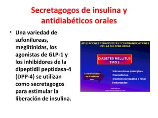 Secretagogos de insulina y
          antidiabéticos orales
• Una variedad de
  sufonilureas,
  meglitinidas, los
  agonistas de GLP-1 y
  los inhibidores de la
  dipeptidil peptidasa-4
  (DPP-4) se utilizan
  como secretagogos
  para estimular la
  liberación de insulina.
 