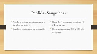Perdidas Sanguíneas
• Vigilar y estimar continuamente la
pérdida de sangre.
• Medir el contenedor de la succión
• Gasa 4 x 4 empapada contiene 10
mL de sangre
• Compresa contiene 100 a 150 mL
de sangre
 