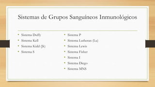 Sistemas de Grupos Sanguíneos Inmunológicos
• Sistema Duffy
• Sistema Kell
• Sistema Kidd (Jk)
• Sistema S
• Sistema P
• Sistema Lutheran (Lu)
• Sistema Lewis
• Sistema Fisher
• Sistema I
• Sistema Diego
• Sistema MNS
 