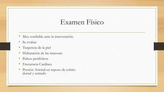 Examen Físico
• Muy confiable ante la intervención.
• Se evalua:
• Turgencia de la piel
• Hidratación de las mucosas
• Pulsos periféricos
• Frecuencia Cardíaca
• Presión Arterial en reposo de cubito
dorsal y sentado
 