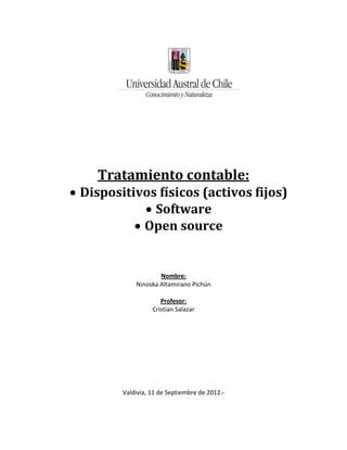Tratamiento contable:
 Dispositivos físicos (activos fijos)
              Software
            Open source


                     Nombre:
             Ninoska Altamirano Pichún

                      Profesor:
                   Cristian Salazar




         Valdivia, 11 de Septiembre de 2012.-
 