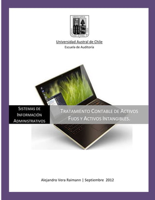 Universidad Austral de Chile
                             Escuela de Auditoría




  SISTEMAS DE
                          TRATAMIENTO CONTABLE DE ACTIVOS
 INFORMACIÓN
ADMINISTRATIVOS              FIJOS Y ACTIVOS INTANGIBLES.




                Alejandro Vera Raimann | Septiembre 2012
 