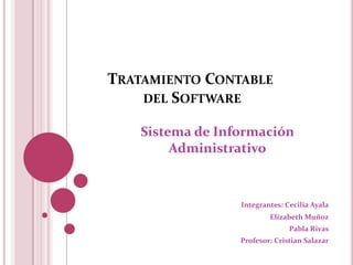 Tratamiento Contable del Software Sistema de Información Administrativo Integrantes: Cecilia Ayala                                    Elizabeth Muñoz                             Pabla Rivas                            Profesor: Cristian Salazar 