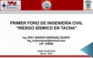 PRIMER FORO DE INGENIERÍA CIVIL
“RIESGO SÍSMICO EN TACNA”
Ing. ERLY MARVIN ENRIQUEZ QUISPE
ing_erlyenriquez@hotmail.com
CIP. 165680
18 DE JULIO 2019
Tacna – Perú
 
