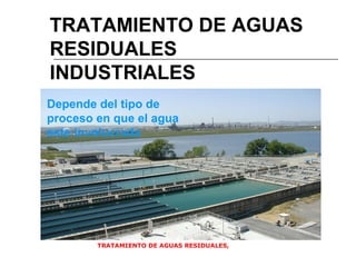TRATAMIENTO DE AGUAS RESIDUALES,  TRATAMIENTO DE AGUAS RESIDUALES INDUSTRIALES  Depende del tipo de proceso en que el agua este involucrada 