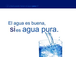 2 ¿Qué puede hacer el agua para ti?




 El agua es buena,
   si es agua pura.
 