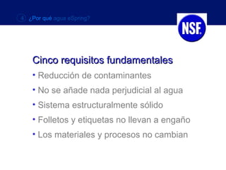 4 ¿Por qué agua eSpring?




    Cinco requisitos fundamentales
    • Reducción de contaminantes
    • No se añade nada perjudicial al agua
    • Sistema estructuralmente sólido
    • Folletos y etiquetas no llevan a engaño
    • Los materiales y procesos no cambian
 