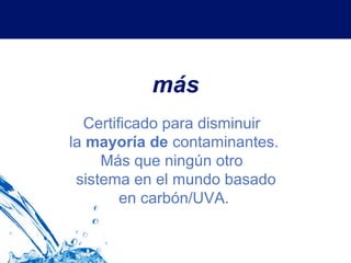 más
  Certificado para disminuir
la mayoría de contaminantes.
     Más que ningún otro
 sistema en el mundo basado
        en carbón/UVA.
 