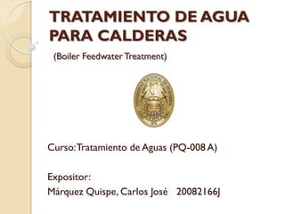 TRATAMIENTO DE AGUA
PARA CALDERAS
Curso:Tratamiento de Aguas (PQ-008 A)
Expositor:
Márquez Quispe, Carlos José 20082166J
(Boiler Feedwater Treatment)
 