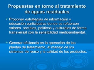 Propuestas en torno al tratamientoPropuestas en torno al tratamiento
de aguas residualesde aguas residuales
 Proponer est...
