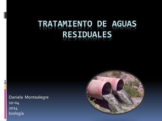 TRATAMIENTO DE AGUAS
RESIDUALES
Daniela Montealegre
10-04
2014
biología
 