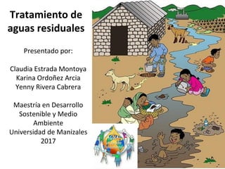Tratamiento de
aguas residuales
Presentado por:
Claudia Estrada Montoya
Karina Ordoñez Arcia
Yenny Rivera Cabrera
Maestría en Desarrollo
Sostenible y Medio
Ambiente
Universidad de Manizales
2017
 