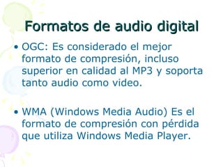 Formatos de audio digital OGC: Es considerado el mejor formato de compresión, incluso superior en calidad al MP3 y soporta tanto audio como video. WMA (Windows Media Audio) Es el formato de compresión con pérdida que utiliza Windows Media Player. 