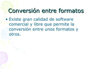 Conversión entre formatos Existe gran calidad de software comercial y libre que permite la conversión entre unos formatos y otros.  