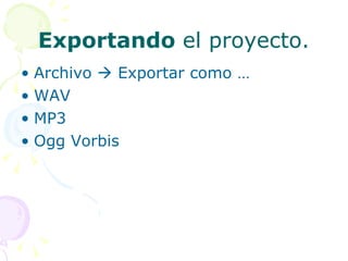 Exportando  el proyecto. Archivo    Exportar como … WAV MP3 Ogg Vorbis 