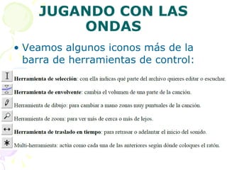 JUGANDO CON LAS ONDAS Veamos algunos iconos más de la barra de herramientas de control: 