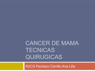 CANCER DE MAMA
TECNICAS
QUIRUGICAS
R2CG Pacheco Carrillo Ana Lilia
 