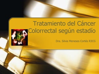 Tratamiento del Cáncer
Colorrectal según estadío
Dra. Silvia Meneses Cortés R3CG
 