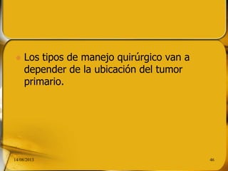  Los tipos de manejo quirúrgico van a
depender de la ubicación del tumor
primario.
14/08/2013 46
 