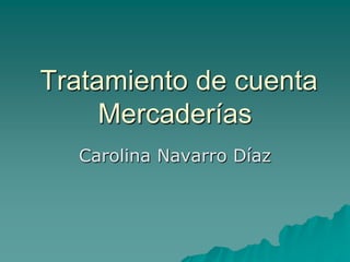 Tratamiento de cuenta
     Mercaderías
  Carolina Navarro Díaz
 