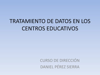 TRATAMIENTO DE DATOS EN LOS
CENTROS EDUCATIVOS
CURSO DE DIRECCIÓN
DANIEL PÉREZ SIERRA
 