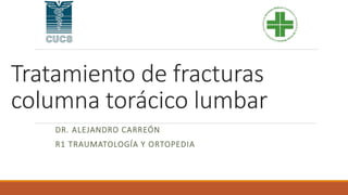 Tratamiento de fracturas
columna torácico lumbar
DR. ALEJANDRO CARREÓN
R1 TRAUMATOLOGÍA Y ORTOPEDIA
 