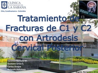 Tratamiento de
Fracturas de C1 y C2
con Artrodesis
Cervical Posterior
Vanessa Borrero M.
Gustavo Uriza S.
Carlos Duque
Rolando Peñalosa
Neurocirujanos Bogotá, Noviembre 2016
Chía, Cundinamarca - Colombia
 