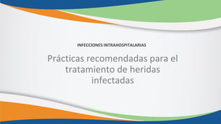Prácticas recomendadas para el
tratamiento de heridas
infectadas
INFECCIONES INTRAHOSPITALARIAS
 