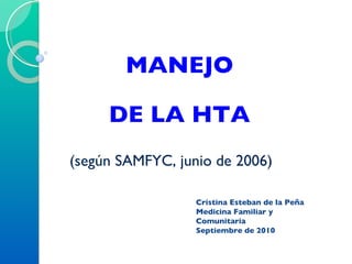MANEJO DE LA HTA   (según SAMFYC, junio de 2006)   Cristina Esteban de la Peña Medicina Familiar y Comunitaria Septiembre de 2010 