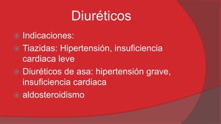 Diuréticos
Indicaciones:
 Tiazidas: Hipertensión, insuficiencia
cardiaca leve
 Diuréticos de asa: hipertensión grave,
insuficiencia cardiaca
 aldosteroidismo


 