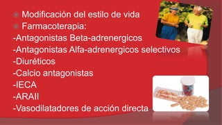 Modificación del estilo de vida
 Farmacoterapia:
-Antagonistas Beta-adrenergicos
-Antagonistas Alfa-adrenergicos selectivos
-Diuréticos
-Calcio antagonistas
-IECA
-ARAII
-Vasodilatadores de acción directa


 