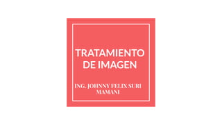 TRATAMIENTO
DE IMAGEN
ING. JOHNNY FELIX SURI
MAMANI
 
