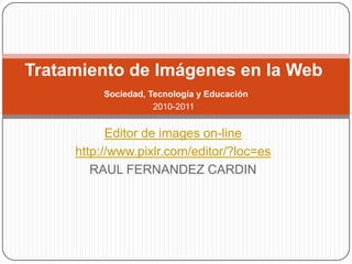 Editor de images on-line http://www.pixlr.com/editor/?loc=es RAUL FERNANDEZ CARDIN Tratamiento de Imágenes en la WebSociedad, Tecnología y Educación2010-2011 