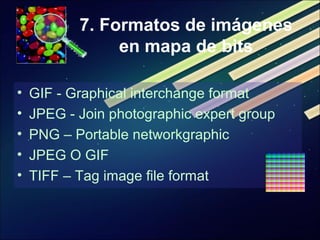 7. Formatos de imágenes
en mapa de bits
• GIF - Graphical interchange format
• JPEG - Join photographic expert group
• PNG – Portable networkgraphic
• JPEG O GIF
• TIFF – Tag image file format
 