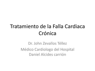 Tratamiento de la Falla Cardiaca 
Crónica 
Dr. John Zevallos Téllez 
Médico Cardiologo del Hospital 
Daniel Alcides carrión 
 