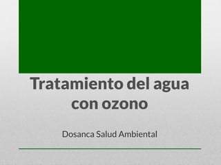 Tratamiento del agua
con ozono
Dosanca Salud Ambiental
 
