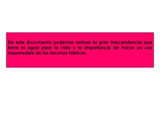De este documento podemos extraer la gran trascendencia que tiene el agua para la vida y la importancia de hacer un uso responsable de los recursos hídricos. 