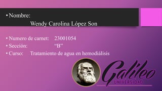•Nombre:
Wendy Carolina López Son
• Numero de carnet: 23001054
• Sección: “B”
• Curso: Tratamiento de agua en hemodiálisis
 