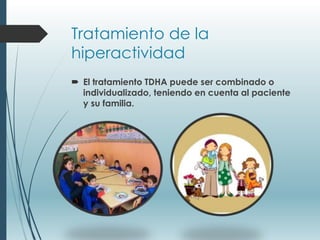 Tratamiento de la
hiperactividad
 El tratamiento TDHA puede ser combinado o
individualizado, teniendo en cuenta al paciente
y su familia.
 