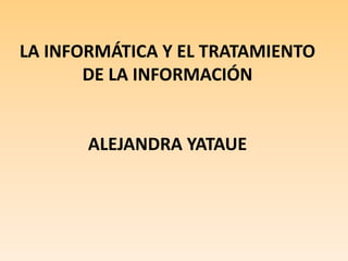 LA INFORMÁTICA Y EL TRATAMIENTO DE LA INFORMACIÓNALEJANDRA YATAUE 