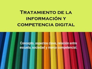 Tratamiento de la
   información y
competencia digital


Concepto, aspectos clave, relación entre
escuela, sociedad y marco competencial.
 