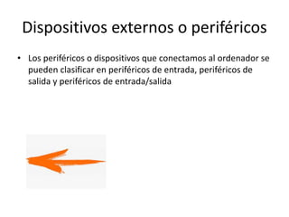 Dispositivos externos o periféricos
• Los periféricos o dispositivos que conectamos al ordenador se
pueden clasificar en periféricos de entrada, periféricos de
salida y periféricos de entrada/salida
 