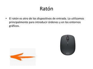 Ratón
• El ratón es otro de los dispositivos de entrada. Lo utilizamos
principalmente para introducir órdenes y en los entornos
gráficos.
 